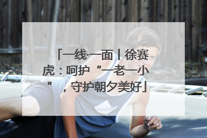 一线·一面丨徐赛虎：呵护“一老一小”，守护朝夕美好
