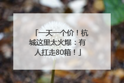 一天一个价！杭城这里太火爆：有人扛走80箱！