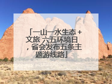 一山一水生态＋文旅 六五环境日，省会发布五条主题游线路