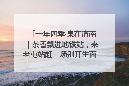 一年四季·泉在济南｜茶香飘进地铁站，来老屯站赶一场别开生面的“茶韵市集”！