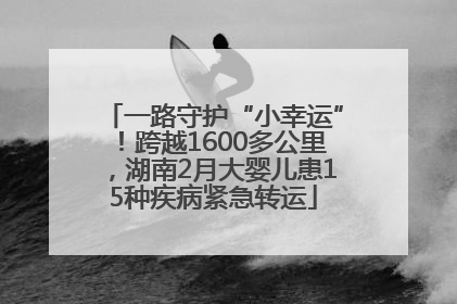一路守护“小幸运”！跨越1600多公里，湖南2月大婴儿患15种疾病紧急转运