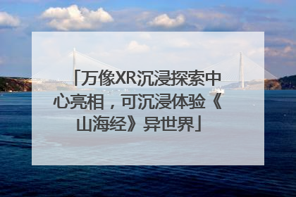 万像XR沉浸探索中心亮相，可沉浸体验《山海经》异世界