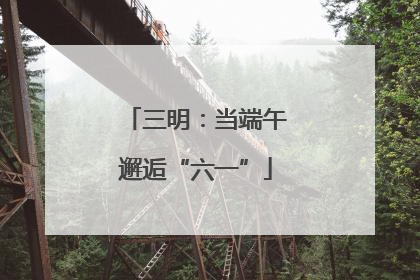 三明：当端午邂逅“六一”