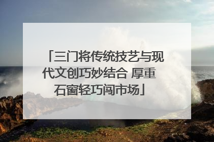三门将传统技艺与现代文创巧妙结合 厚重石窗轻巧闯市场