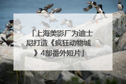 上海美影厂为迪士尼打造《疯狂动物城》4部番外短片
