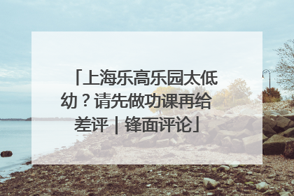 上海乐高乐园太低幼？请先做功课再给差评｜锋面评论