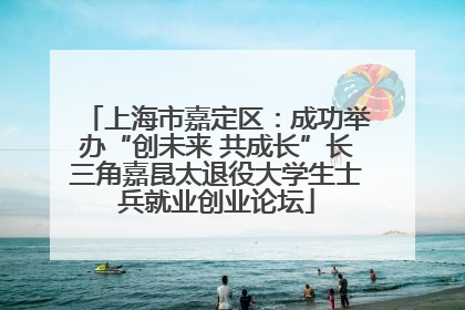 上海市嘉定区：成功举办“创未来 共成长”长三角嘉昆太退役大学生士兵就业创业论坛