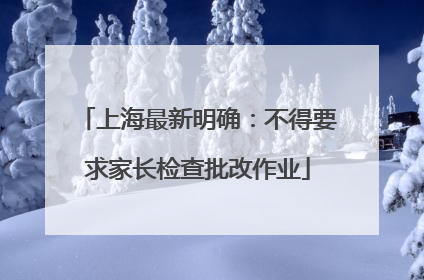 上海最新明确：不得要求家长检查批改作业