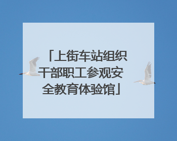 上街车站组织干部职工参观安全教育体验馆