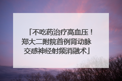不吃药治疗高血压！郑大二附院首例肾动脉交感神经射频消融术