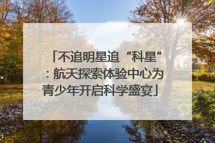 不追明星追“科星”：航天探索体验中心为青少年开启科学盛宴