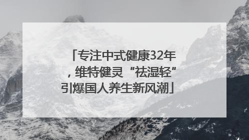专注中式健康32年，维特健灵“祛湿轻”引爆国人养生新风潮