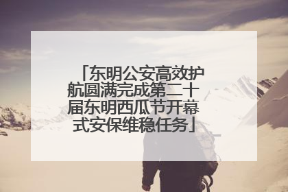 东明公安高效护航圆满完成第二十届东明西瓜节开幕式安保维稳任务