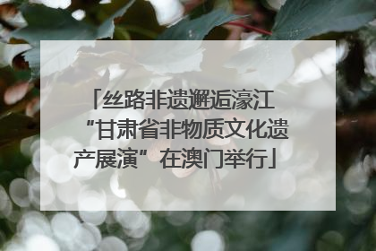 丝路非遗邂逅濠江 “甘肃省非物质文化遗产展演”在澳门举行