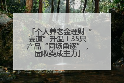 个人养老金理财“赛道”升温！35只产品“同场角逐”，固收类成主力