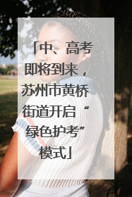 中、高考即将到来，苏州市黄桥街道开启“绿色护考”模式