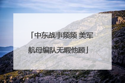中东战事频频 美军航母编队无暇他顾