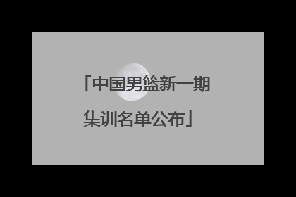 中国男篮新一期集训名单公布