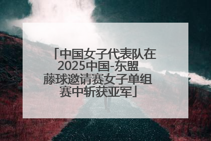 中国女子代表队在2025中国-东盟藤球邀请赛女子单组赛中斩获亚军