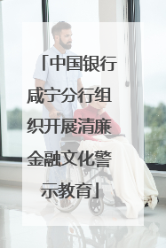 中国银行咸宁分行组织开展清廉金融文化警示教育