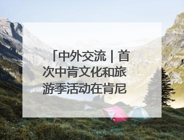 中外交流｜首次中肯文化和旅游季活动在肯尼亚启动