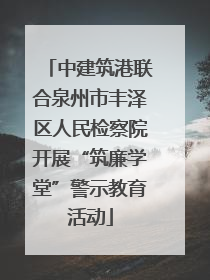 中建筑港联合泉州市丰泽区人民检察院开展“筑廉学堂”警示教育活动