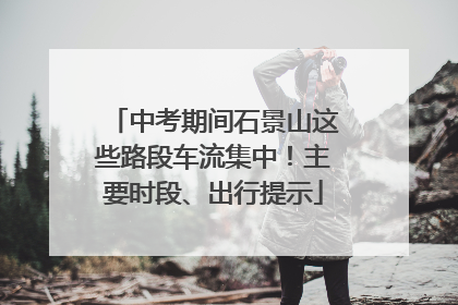 中考期间石景山这些路段车流集中！主要时段、出行提示