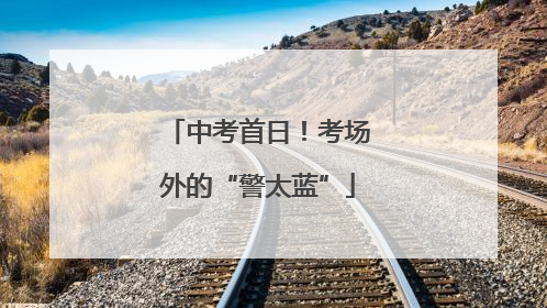 中考首日！考场外的“警太蓝”