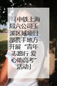 中铁上海局六公司玉溪区域项目部携手地方开展“青年志愿行 爱心助高考”活动