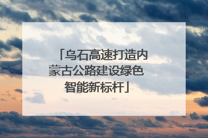 乌石高速打造内蒙古公路建设绿色智能新标杆