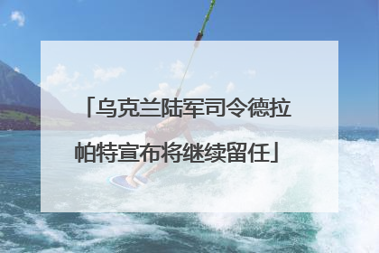 乌克兰陆军司令德拉帕特宣布将继续留任