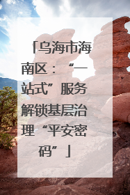 乌海市海南区：“一站式”服务解锁基层治理“平安密码”