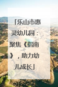 乐山市惠灵幼儿园：聚焦《指南》，助力幼儿成长