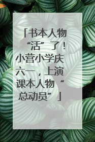 书本人物“活”了！小营小学庆六一，上演课本人物“总动员”