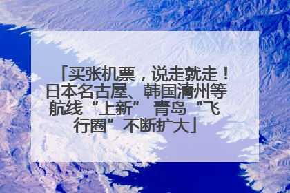 买张机票，说走就走！日本名古屋、韩国清州等航线“上新” 青岛“飞行圈”不断扩大