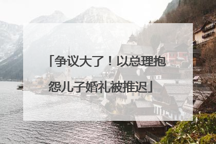 争议大了！以总理抱怨儿子婚礼被推迟