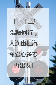二十三年温暖同行，大连出租汽车爱心送考再出发