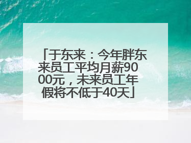 于东来：今年胖东来员工平均月薪9000元，未来员工年假将不低于40天