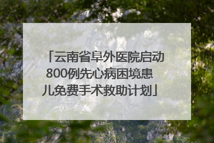 云南省阜外医院启动800例先心病困境患儿免费手术救助计划