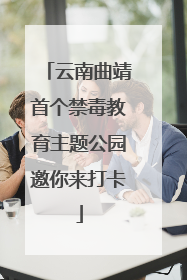云南曲靖首个禁毒教育主题公园邀你来打卡