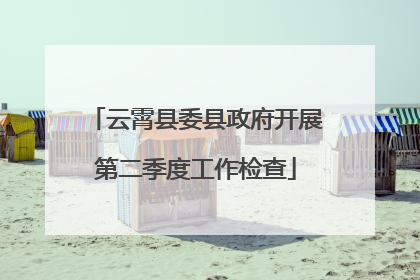 云霄县委县政府开展第二季度工作检查