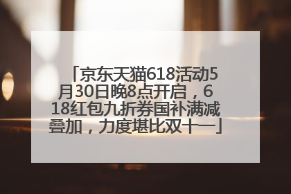 京东天猫618活动5月30日晚8点开启，618红包九折券国补满减叠加，力度堪比双十一