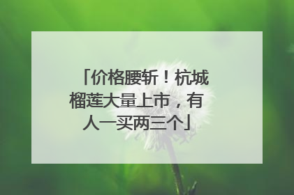 价格腰斩！杭城榴莲大量上市，有人一买两三个