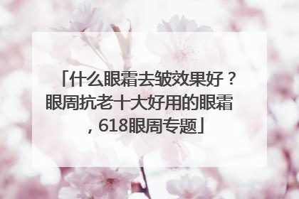 什么眼霜去皱效果好？眼周抗老十大好用的眼霜，618眼周专题
