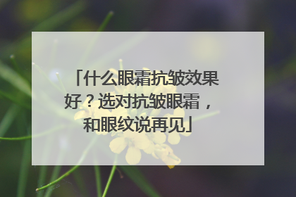 什么眼霜抗皱效果好？选对抗皱眼霜，和眼纹说再见