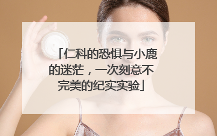 仁科的恐惧与小鹿的迷茫，一次刻意不完美的纪实实验