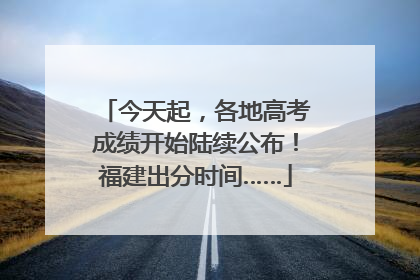 今天起，各地高考成绩开始陆续公布！福建出分时间……