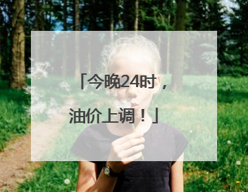 今晚24时，油价上调！