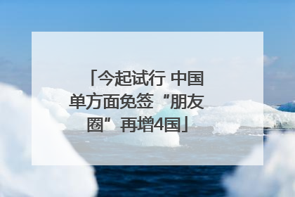 今起试行 中国单方面免签“朋友圈”再增4国