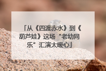 从《四渡赤水》到《葫芦娃》这场“老幼同乐”汇演太暖心